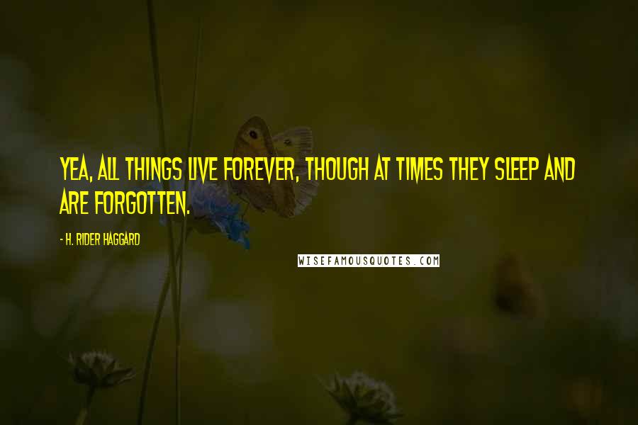 H. Rider Haggard Quotes: Yea, all things live forever, though at times they sleep and are forgotten.