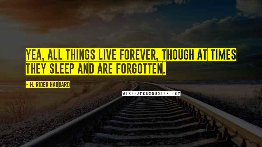 H. Rider Haggard Quotes: Yea, all things live forever, though at times they sleep and are forgotten.