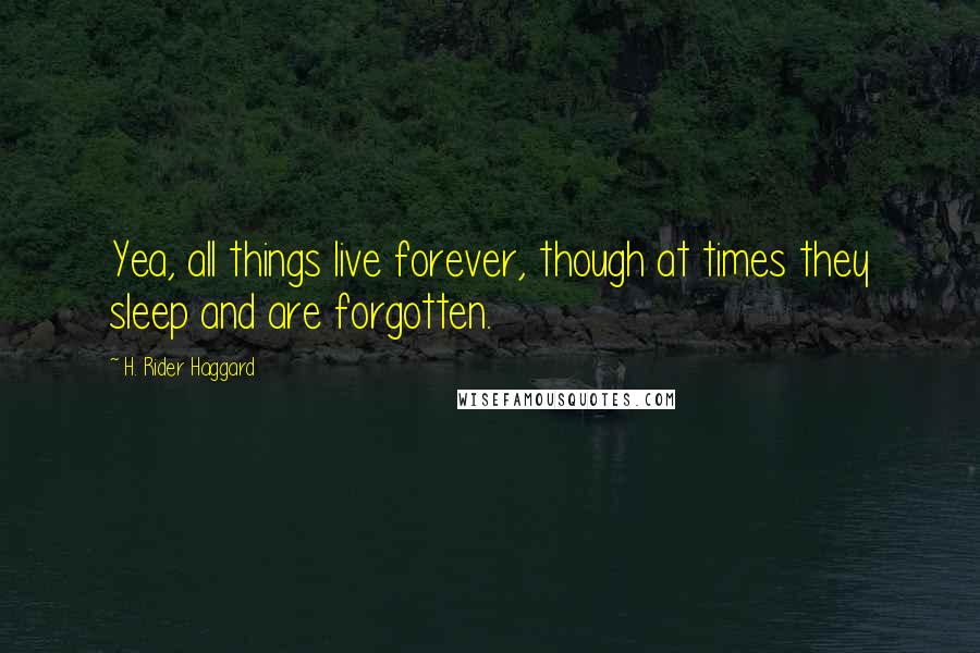 H. Rider Haggard Quotes: Yea, all things live forever, though at times they sleep and are forgotten.