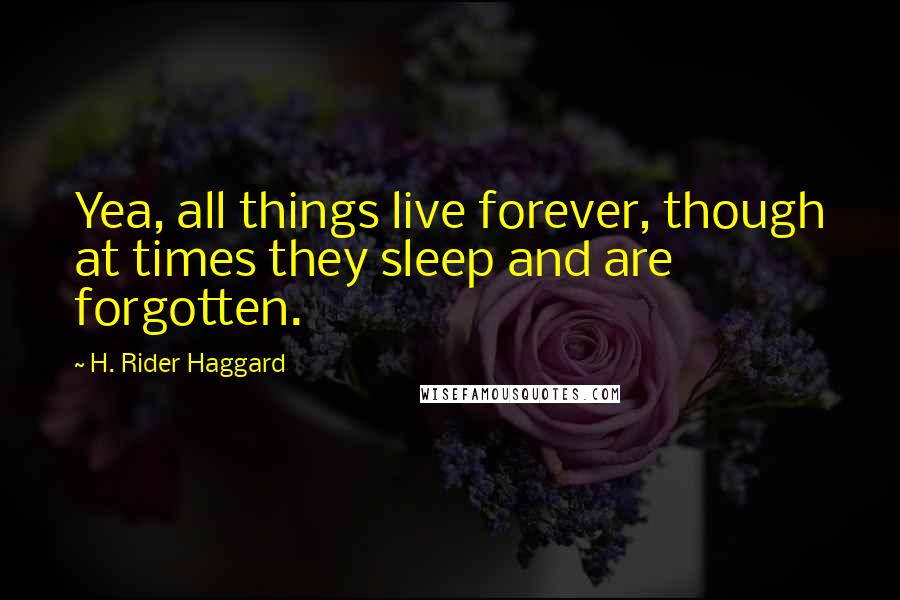 H. Rider Haggard Quotes: Yea, all things live forever, though at times they sleep and are forgotten.