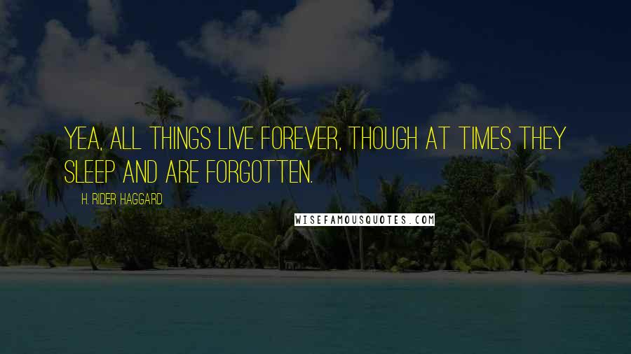 H. Rider Haggard Quotes: Yea, all things live forever, though at times they sleep and are forgotten.