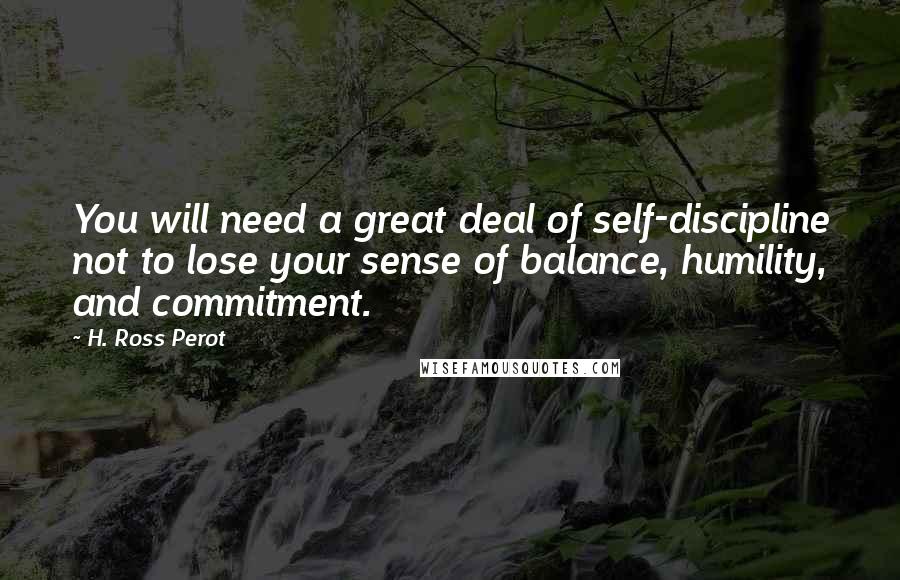 H. Ross Perot Quotes: You will need a great deal of self-discipline not to lose your sense of balance, humility, and commitment.