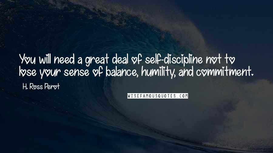 H. Ross Perot Quotes: You will need a great deal of self-discipline not to lose your sense of balance, humility, and commitment.