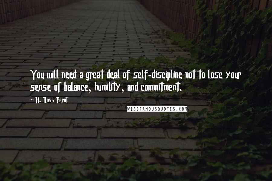 H. Ross Perot Quotes: You will need a great deal of self-discipline not to lose your sense of balance, humility, and commitment.