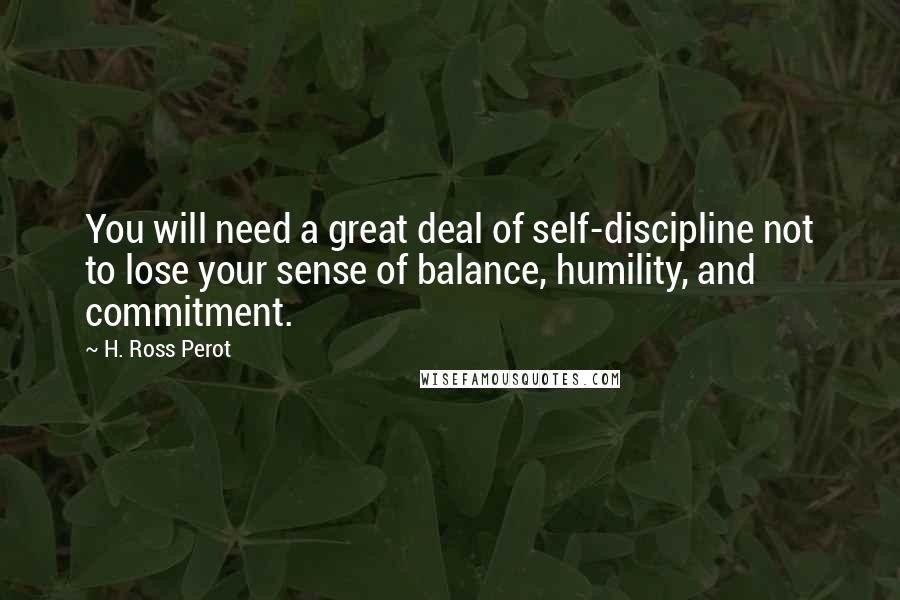 H. Ross Perot Quotes: You will need a great deal of self-discipline not to lose your sense of balance, humility, and commitment.