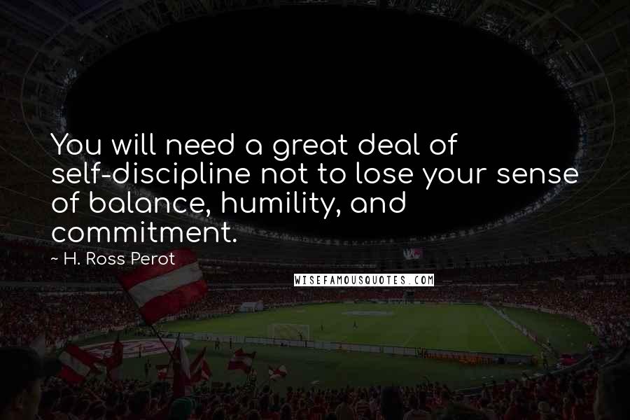 H. Ross Perot Quotes: You will need a great deal of self-discipline not to lose your sense of balance, humility, and commitment.