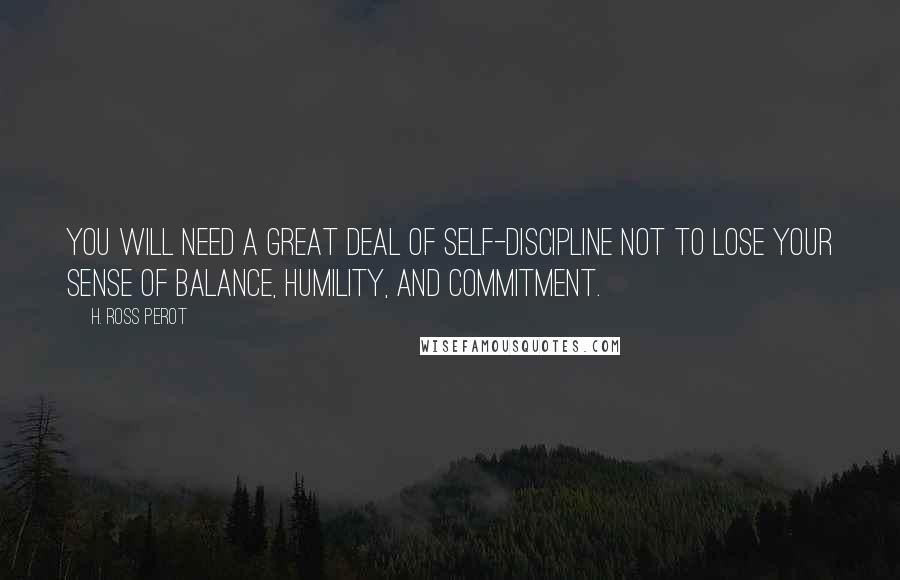 H. Ross Perot Quotes: You will need a great deal of self-discipline not to lose your sense of balance, humility, and commitment.