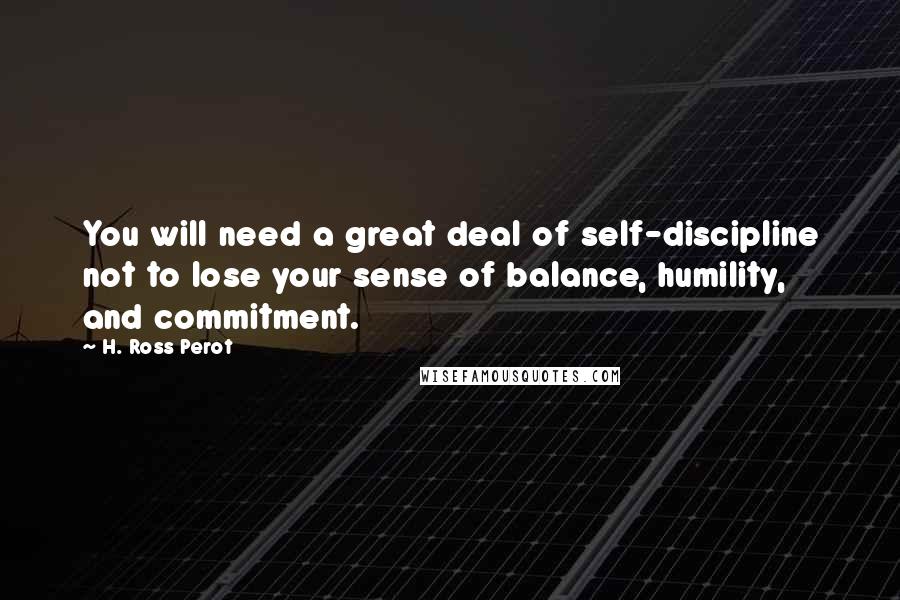 H. Ross Perot Quotes: You will need a great deal of self-discipline not to lose your sense of balance, humility, and commitment.