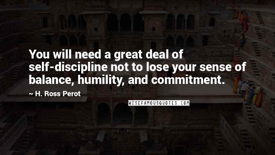 H. Ross Perot Quotes: You will need a great deal of self-discipline not to lose your sense of balance, humility, and commitment.