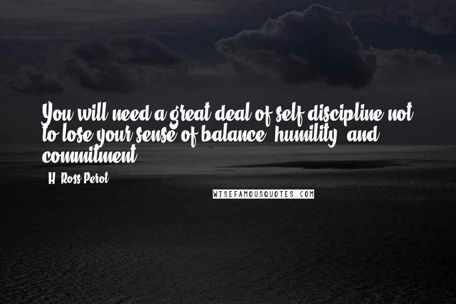H. Ross Perot Quotes: You will need a great deal of self-discipline not to lose your sense of balance, humility, and commitment.