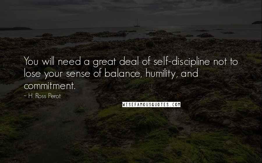 H. Ross Perot Quotes: You will need a great deal of self-discipline not to lose your sense of balance, humility, and commitment.