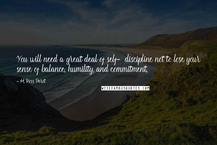 H. Ross Perot Quotes: You will need a great deal of self-discipline not to lose your sense of balance, humility, and commitment.