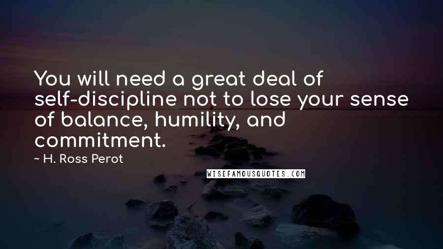 H. Ross Perot Quotes: You will need a great deal of self-discipline not to lose your sense of balance, humility, and commitment.