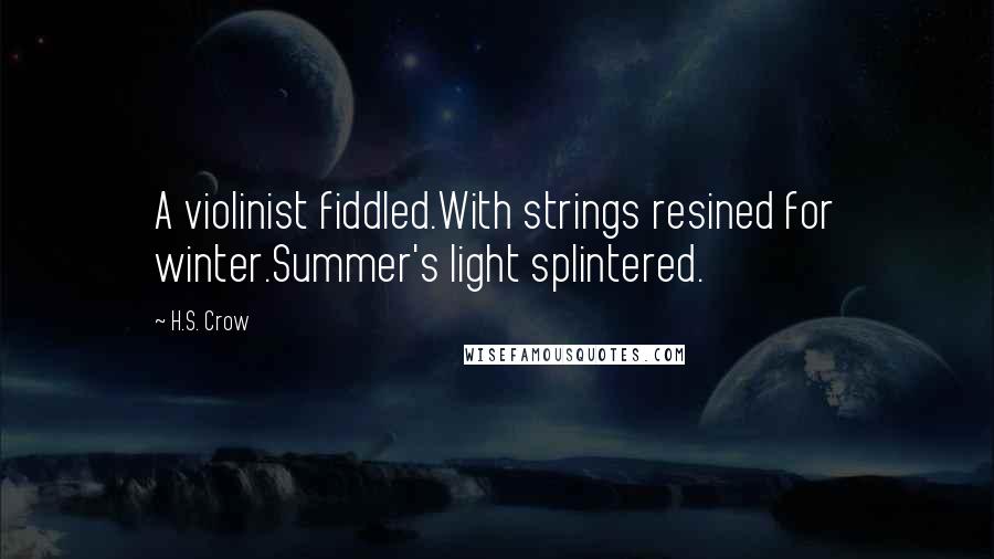 H.S. Crow Quotes: A violinist fiddled.With strings resined for winter.Summer's light splintered.