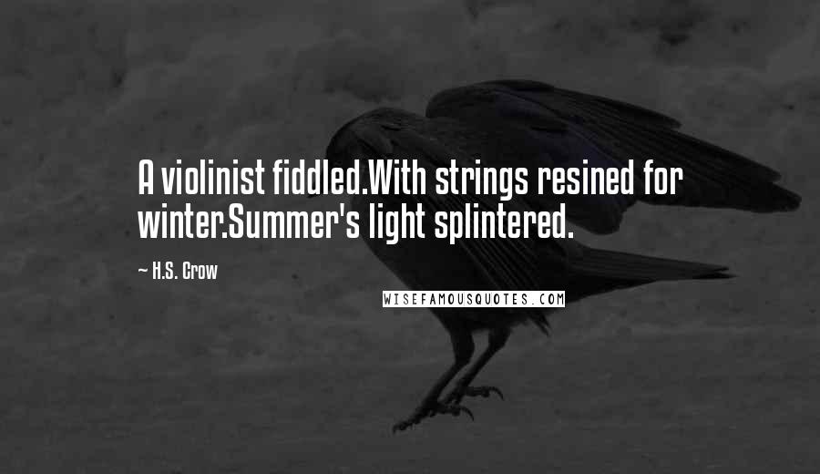 H.S. Crow Quotes: A violinist fiddled.With strings resined for winter.Summer's light splintered.