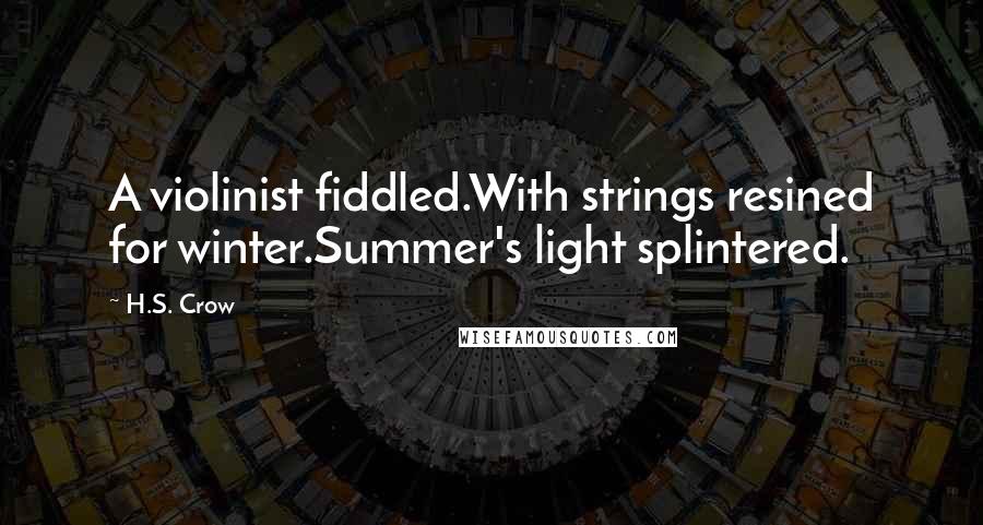 H.S. Crow Quotes: A violinist fiddled.With strings resined for winter.Summer's light splintered.