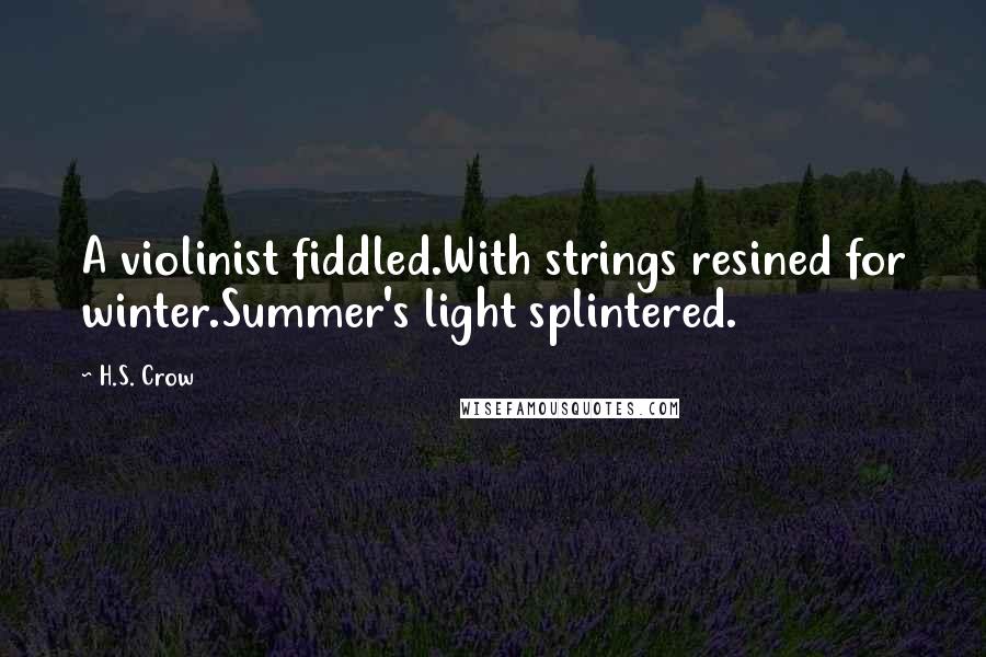 H.S. Crow Quotes: A violinist fiddled.With strings resined for winter.Summer's light splintered.