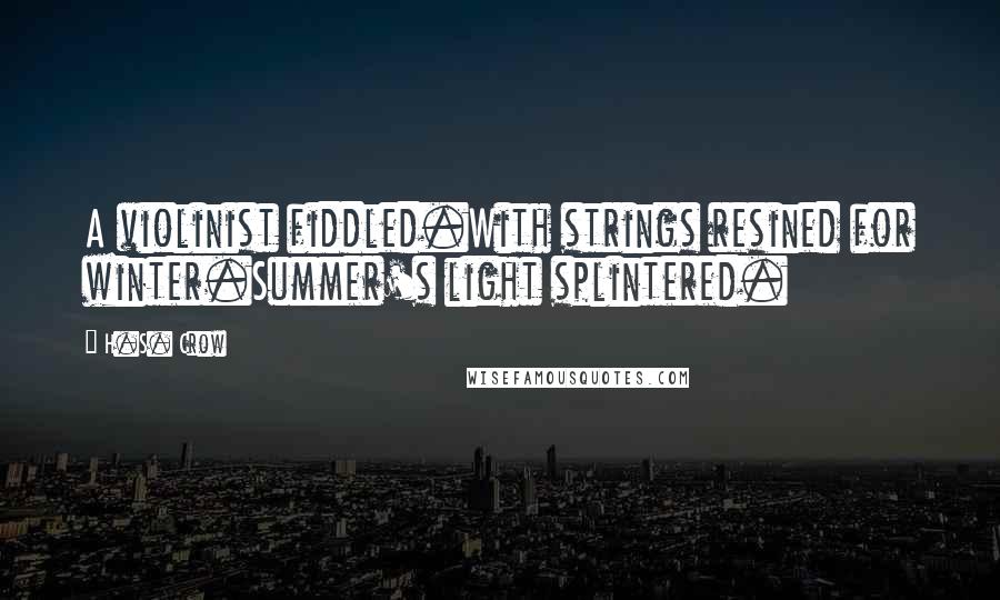 H.S. Crow Quotes: A violinist fiddled.With strings resined for winter.Summer's light splintered.