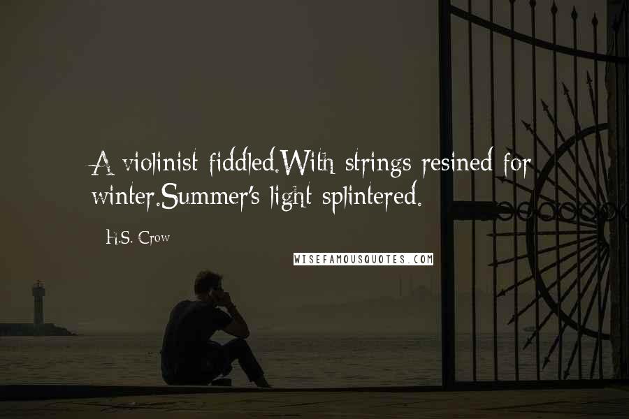 H.S. Crow Quotes: A violinist fiddled.With strings resined for winter.Summer's light splintered.