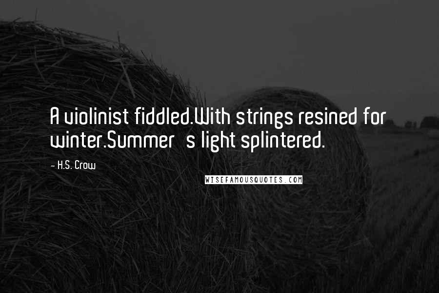 H.S. Crow Quotes: A violinist fiddled.With strings resined for winter.Summer's light splintered.