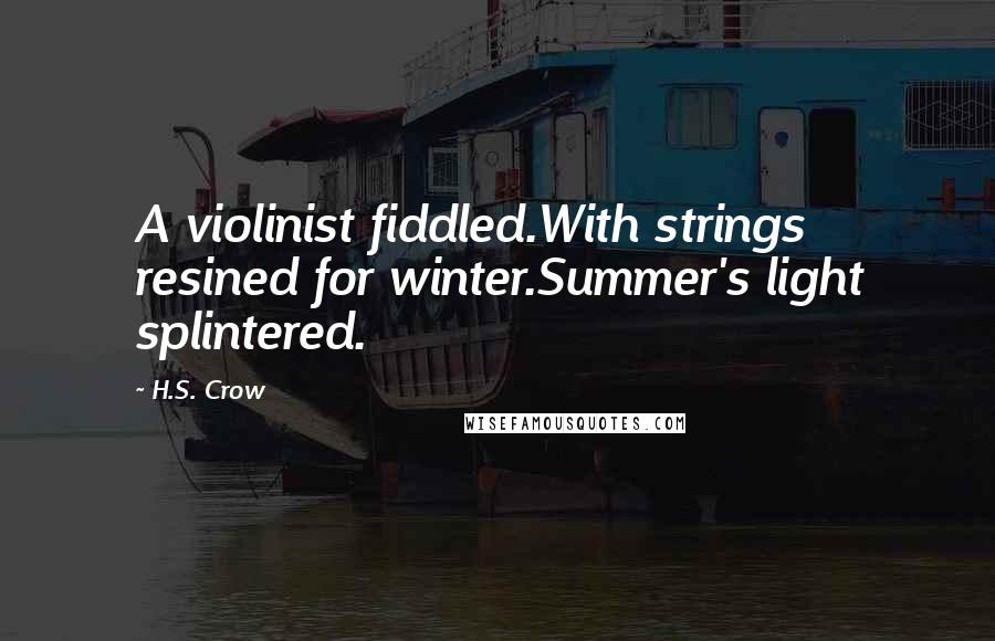 H.S. Crow Quotes: A violinist fiddled.With strings resined for winter.Summer's light splintered.