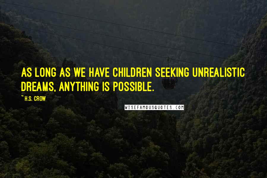 H.S. Crow Quotes: As long as we have children seeking unrealistic dreams, anything is possible.