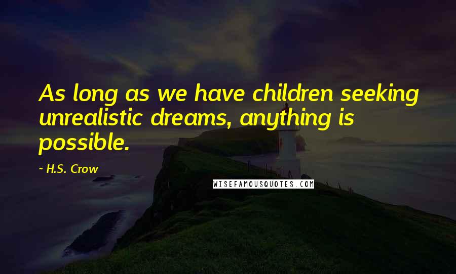 H.S. Crow Quotes: As long as we have children seeking unrealistic dreams, anything is possible.