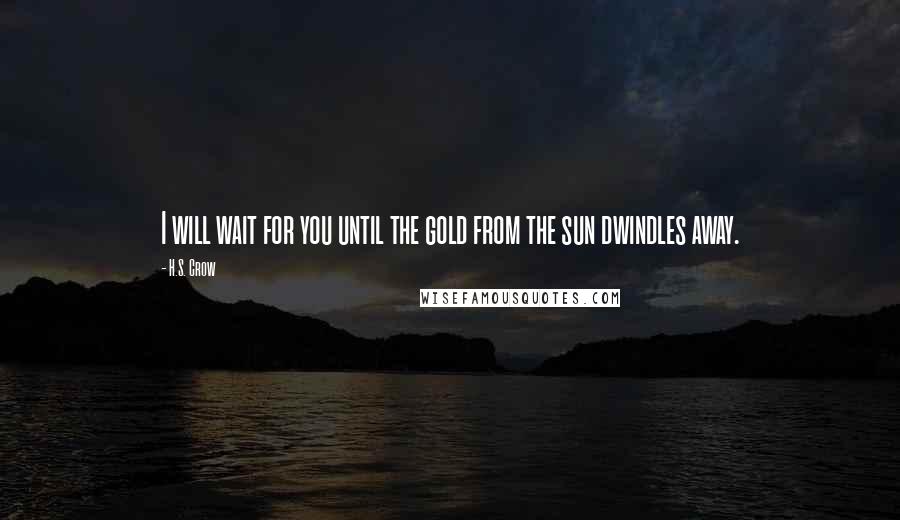 H.S. Crow Quotes: I will wait for you until the gold from the sun dwindles away.