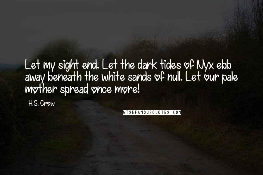 H.S. Crow Quotes: Let my sight end. Let the dark tides of Nyx ebb away beneath the white sands of null. Let our pale mother spread once more!