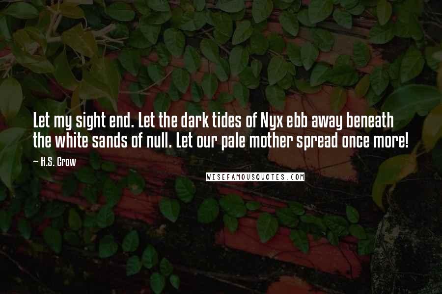 H.S. Crow Quotes: Let my sight end. Let the dark tides of Nyx ebb away beneath the white sands of null. Let our pale mother spread once more!