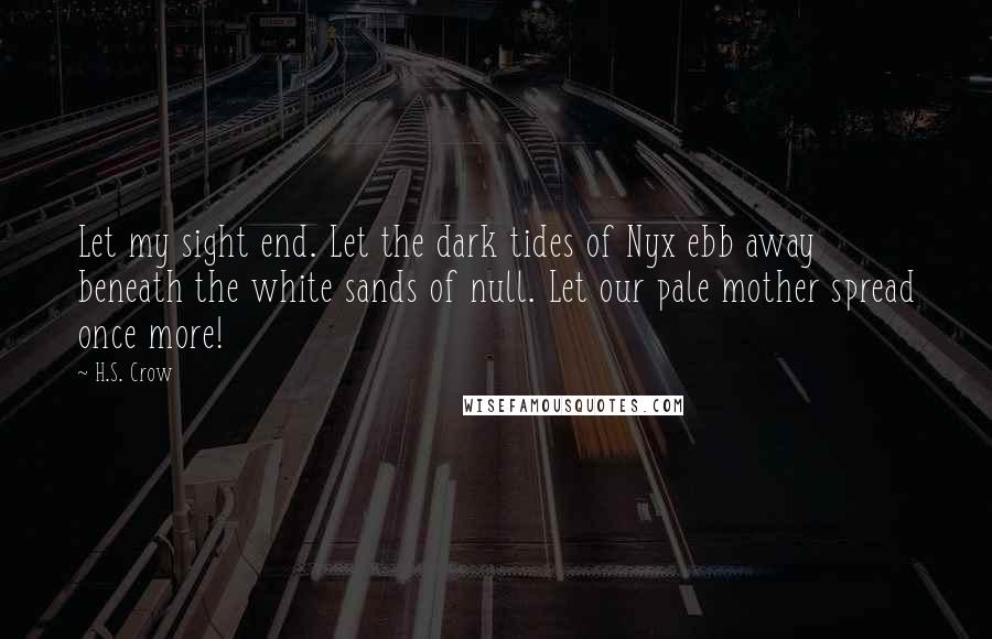 H.S. Crow Quotes: Let my sight end. Let the dark tides of Nyx ebb away beneath the white sands of null. Let our pale mother spread once more!