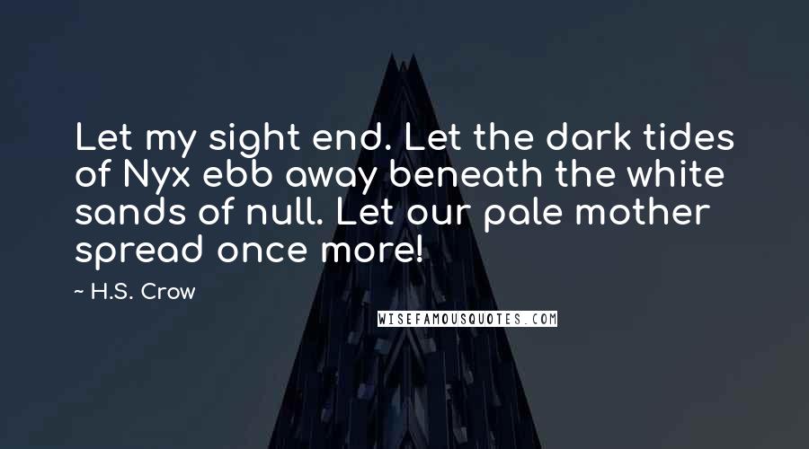 H.S. Crow Quotes: Let my sight end. Let the dark tides of Nyx ebb away beneath the white sands of null. Let our pale mother spread once more!