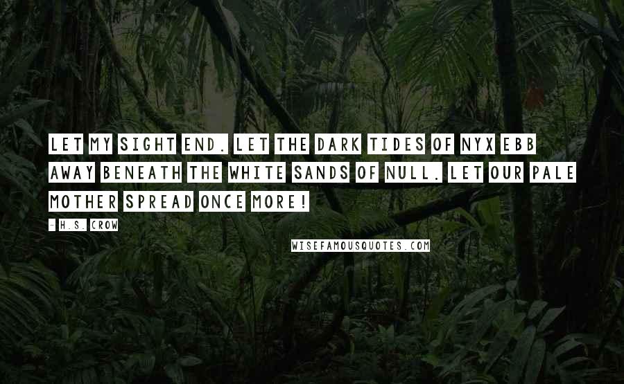 H.S. Crow Quotes: Let my sight end. Let the dark tides of Nyx ebb away beneath the white sands of null. Let our pale mother spread once more!
