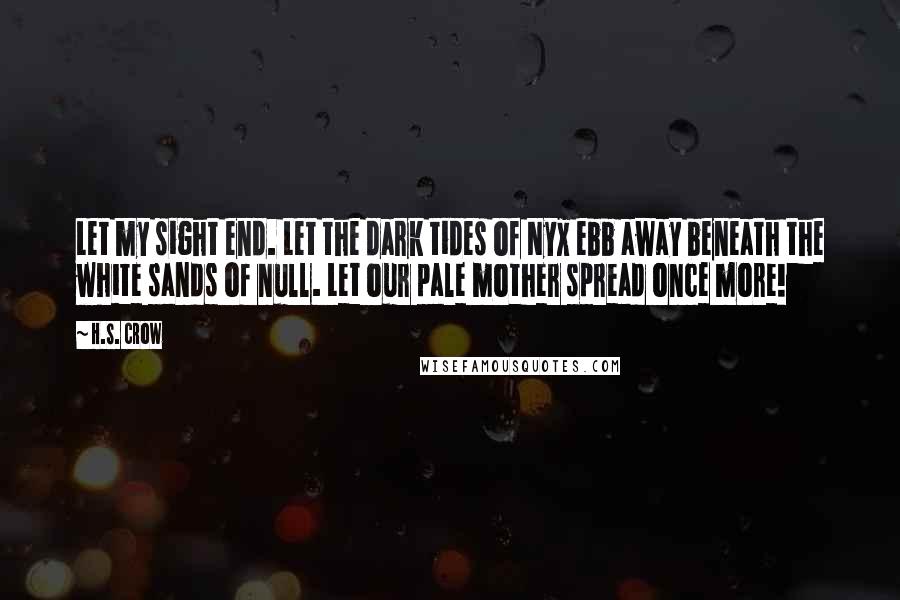 H.S. Crow Quotes: Let my sight end. Let the dark tides of Nyx ebb away beneath the white sands of null. Let our pale mother spread once more!