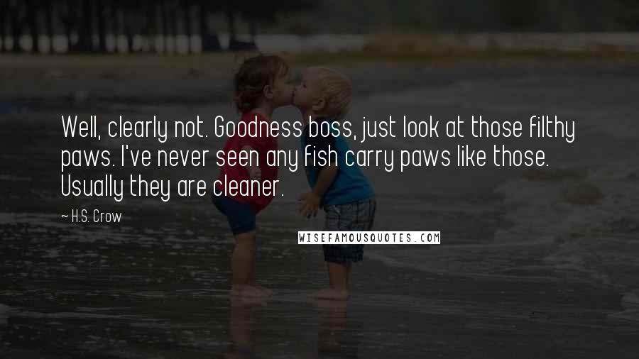 H.S. Crow Quotes: Well, clearly not. Goodness boss, just look at those filthy paws. I've never seen any fish carry paws like those. Usually they are cleaner.