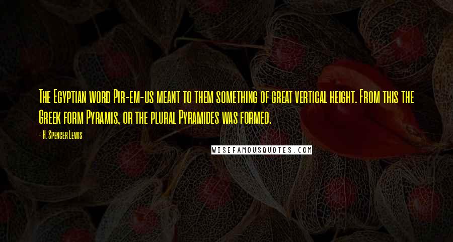 H. Spencer Lewis Quotes: The Egyptian word Pir-em-us meant to them something of great vertical height. From this the Greek form Pyramis, or the plural Pyramides was formed.