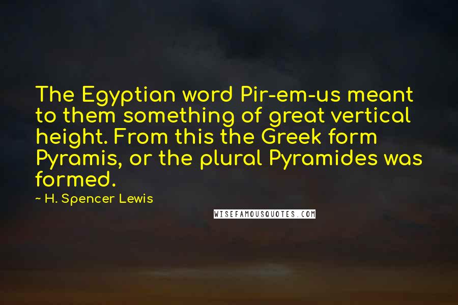 H. Spencer Lewis Quotes: The Egyptian word Pir-em-us meant to them something of great vertical height. From this the Greek form Pyramis, or the plural Pyramides was formed.