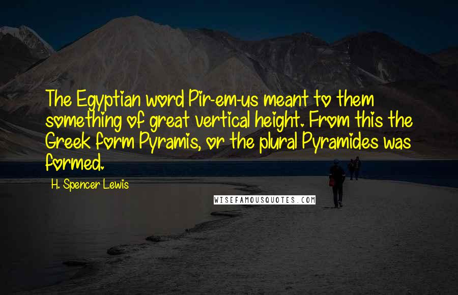 H. Spencer Lewis Quotes: The Egyptian word Pir-em-us meant to them something of great vertical height. From this the Greek form Pyramis, or the plural Pyramides was formed.