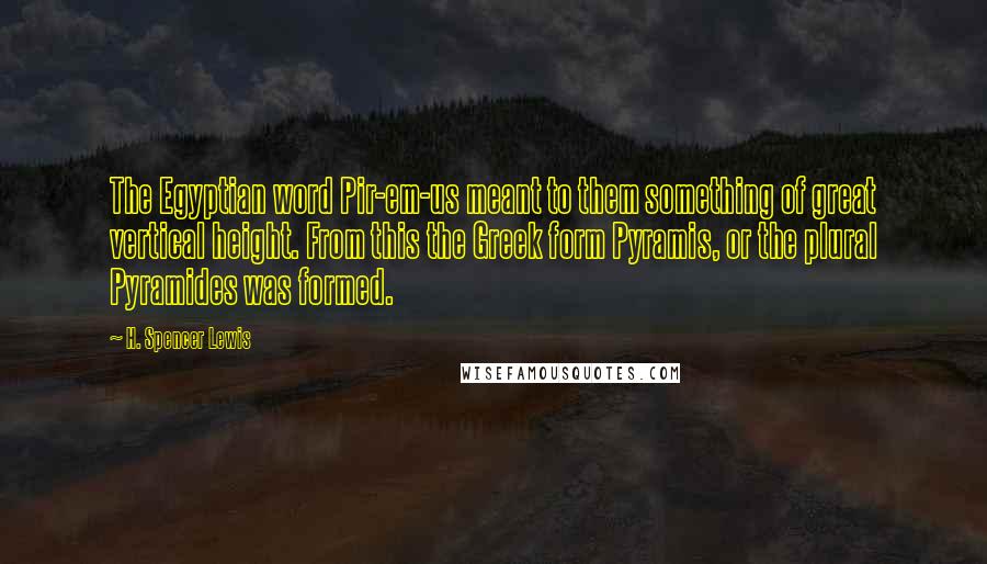 H. Spencer Lewis Quotes: The Egyptian word Pir-em-us meant to them something of great vertical height. From this the Greek form Pyramis, or the plural Pyramides was formed.