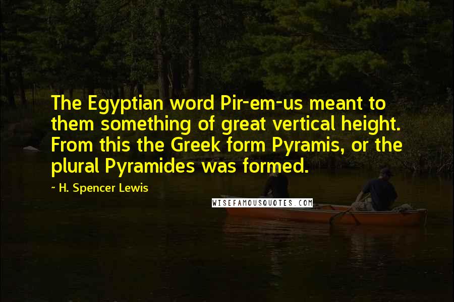 H. Spencer Lewis Quotes: The Egyptian word Pir-em-us meant to them something of great vertical height. From this the Greek form Pyramis, or the plural Pyramides was formed.