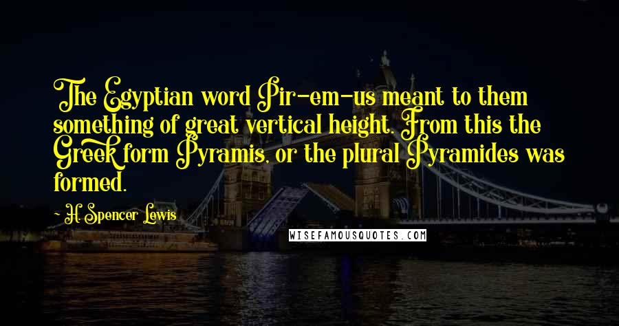 H. Spencer Lewis Quotes: The Egyptian word Pir-em-us meant to them something of great vertical height. From this the Greek form Pyramis, or the plural Pyramides was formed.