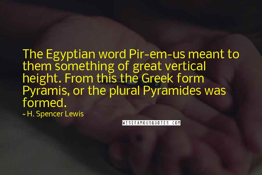 H. Spencer Lewis Quotes: The Egyptian word Pir-em-us meant to them something of great vertical height. From this the Greek form Pyramis, or the plural Pyramides was formed.