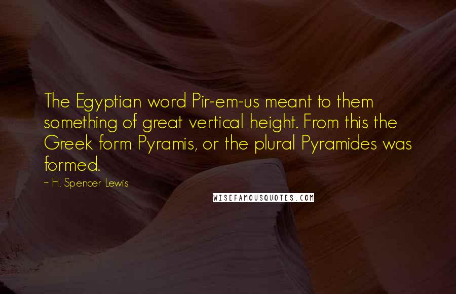 H. Spencer Lewis Quotes: The Egyptian word Pir-em-us meant to them something of great vertical height. From this the Greek form Pyramis, or the plural Pyramides was formed.