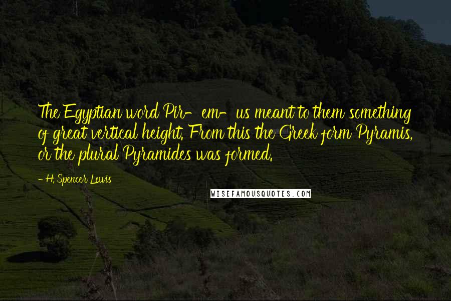 H. Spencer Lewis Quotes: The Egyptian word Pir-em-us meant to them something of great vertical height. From this the Greek form Pyramis, or the plural Pyramides was formed.