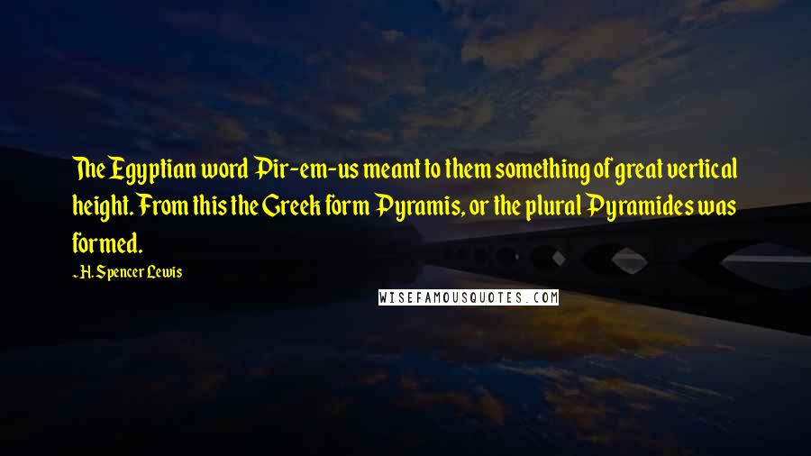 H. Spencer Lewis Quotes: The Egyptian word Pir-em-us meant to them something of great vertical height. From this the Greek form Pyramis, or the plural Pyramides was formed.
