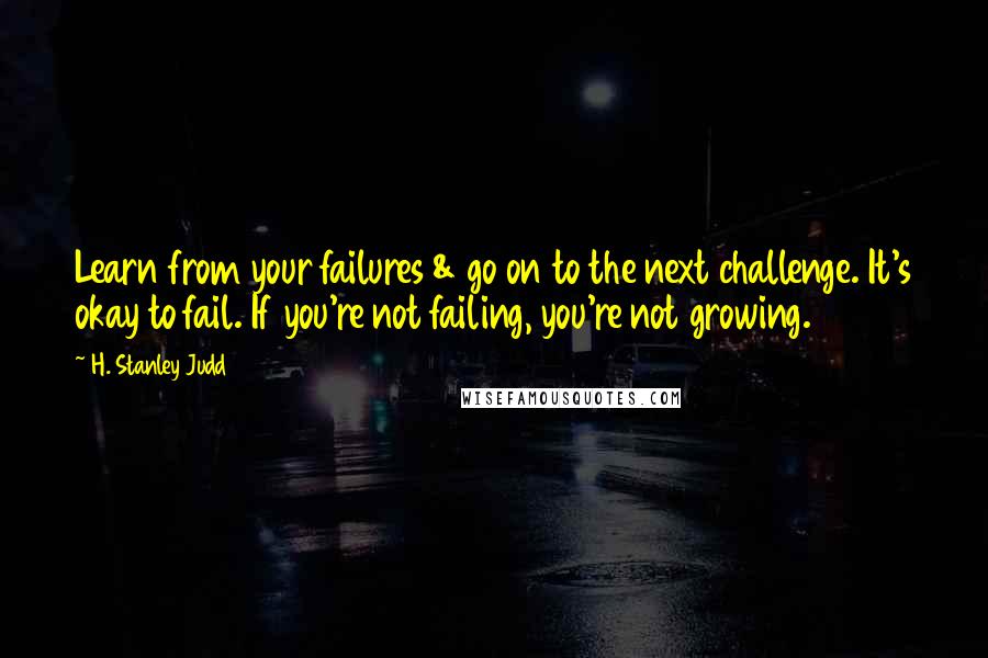 H. Stanley Judd Quotes: Learn from your failures & go on to the next challenge. It's okay to fail. If you're not failing, you're not growing.