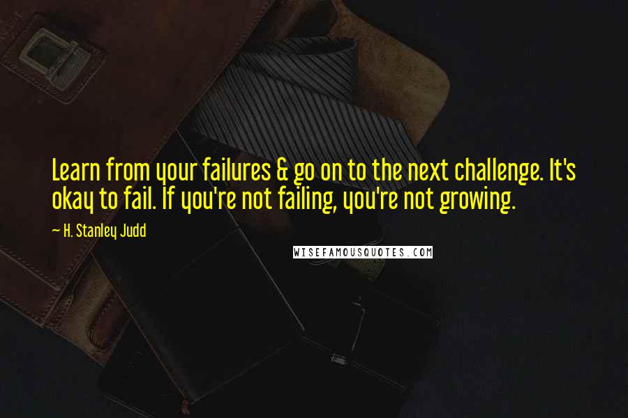 H. Stanley Judd Quotes: Learn from your failures & go on to the next challenge. It's okay to fail. If you're not failing, you're not growing.