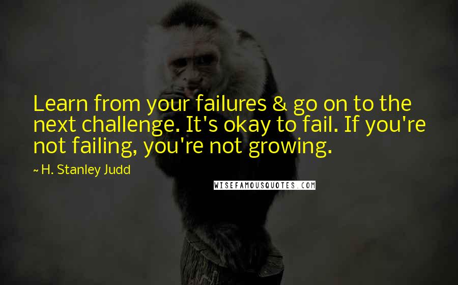 H. Stanley Judd Quotes: Learn from your failures & go on to the next challenge. It's okay to fail. If you're not failing, you're not growing.