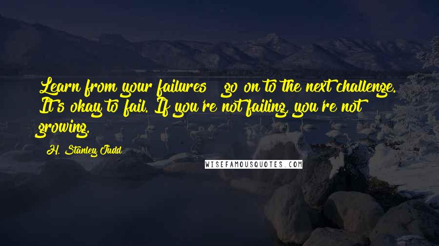 H. Stanley Judd Quotes: Learn from your failures & go on to the next challenge. It's okay to fail. If you're not failing, you're not growing.