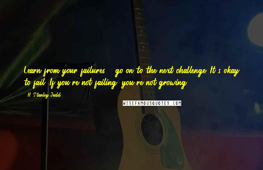 H. Stanley Judd Quotes: Learn from your failures & go on to the next challenge. It's okay to fail. If you're not failing, you're not growing.